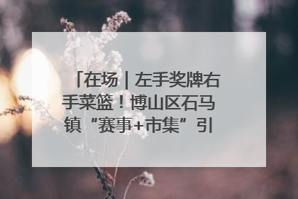 在场｜左手奖牌右手菜篮！博山区石马镇“赛事+市集”引燃周末经济