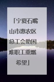 宁夏石嘴山市惠农区总工会助困难职工重燃希望