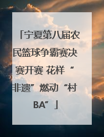 宁夏第八届农民篮球争霸赛决赛开赛 花样“非遗”燃动“村BA”