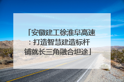 安徽建工徐淮阜高速：打造智慧建造标杆 铺就长三角融合坦途