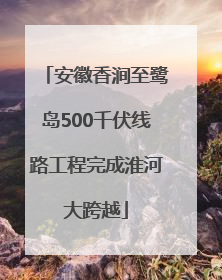 安徽香涧至鹭岛500千伏线路工程完成淮河大跨越