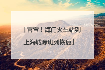 官宣！海门火车站到上海城际班列恢复