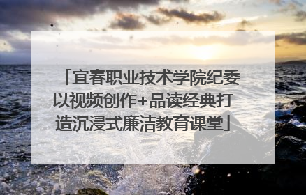 宜春职业技术学院纪委以视频创作+品读经典打造沉浸式廉洁教育课堂