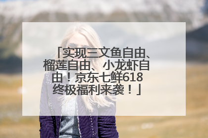 实现三文鱼自由、榴莲自由、小龙虾自由！京东七鲜618终极福利来袭！