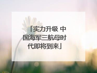 实力升级 中国海军三航母时代即将到来