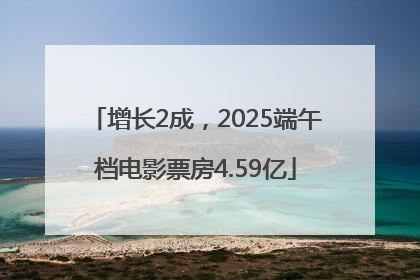 增长2成，2025端午档电影票房4.59亿