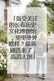 备受关注的长春历史文化博物馆，里里外外啥样？最新剧透来了，高清大图