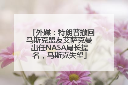 外媒：特朗普撤回马斯克盟友艾萨克曼出任NASA局长提名，马斯克失望