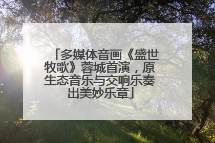 多媒体音画《盛世牧歌》蓉城首演，原生态音乐与交响乐奏出美妙乐章