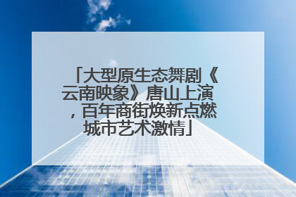 大型原生态舞剧《云南映象》唐山上演，百年商街焕新点燃城市艺术激情