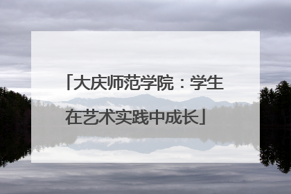 大庆师范学院：学生在艺术实践中成长