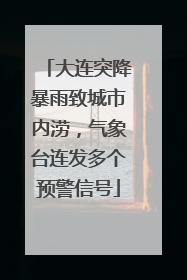 大连突降暴雨致城市内涝，气象台连发多个预警信号