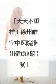 天天不重样！徐州睢宁中医院推出健康减脂餐