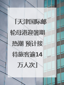 天津国际邮轮母港迎暑期热潮 预计接待旅客逾14万人次