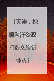 天津：挖掘海洋资源打造文旅新业态