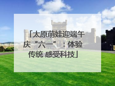 太原萌娃迎端午庆“六一”：体验传统 感受科技
