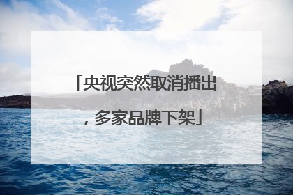 央视突然取消播出，多家品牌下架
