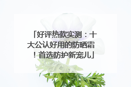 好评热款实测：十大公认好用的防晒霜！首选防护新宠儿