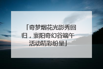 奇梦烟花光影秀回归，襄阳奇幻谷端午活动精彩纷呈