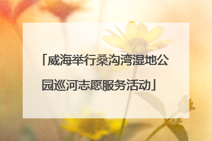 威海举行桑沟湾湿地公园巡河志愿服务活动