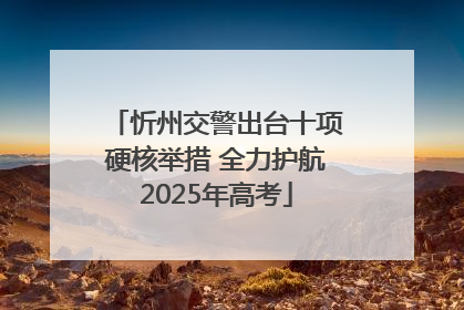 忻州交警出台十项硬核举措 全力护航2025年高考