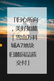归心所向，美好如麓｜雪山万科城A7地块归麓园品质交付