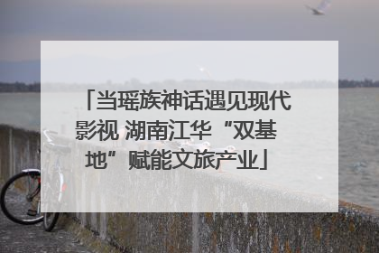 当瑶族神话遇见现代影视 湖南江华“双基地”赋能文旅产业