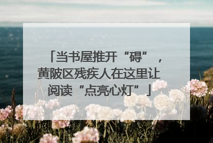 当书屋推开“碍”，黄陂区残疾人在这里让阅读“点亮心灯”