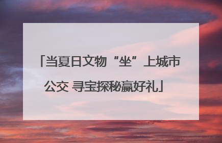 当夏日文物“坐”上城市公交 寻宝探秘赢好礼