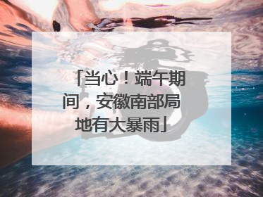 当心！端午期间，安徽南部局地有大暴雨