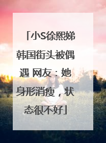 小S徐熙娣韩国街头被偶遇 网友：她身形消瘦，状态很不好