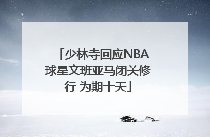 少林寺回应NBA球星文班亚马闭关修行 为期十天