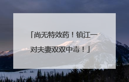 尚无特效药！镇江一对夫妻双双中毒！