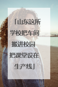 山东这所学校把车间搬进校园 把课堂设在生产线