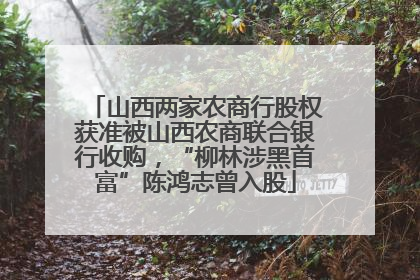 山西两家农商行股权获准被山西农商联合银行收购，“柳林涉黑首富”陈鸿志曾入股