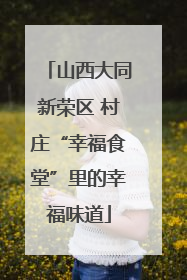 山西大同新荣区 村庄“幸福食堂”里的幸福味道