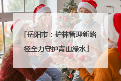 岳阳市：护林管理新路径全力守护青山绿水