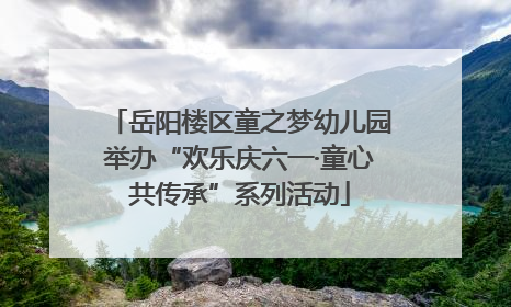 岳阳楼区童之梦幼儿园举办“欢乐庆六一·童心共传承”系列活动