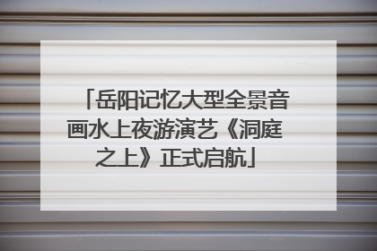 岳阳记忆大型全景音画水上夜游演艺《洞庭之上》正式启航