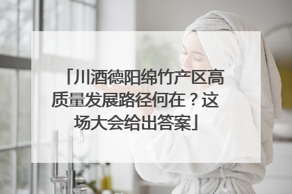 川酒德阳绵竹产区高质量发展路径何在？这场大会给出答案