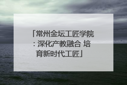 常州金坛工匠学院：深化产教融合 培育新时代工匠