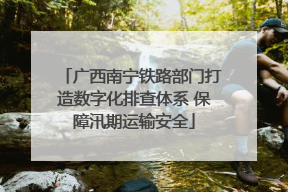 广西南宁铁路部门打造数字化排查体系 保障汛期运输安全