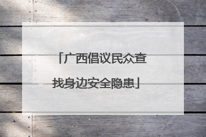 广西倡议民众查找身边安全隐患