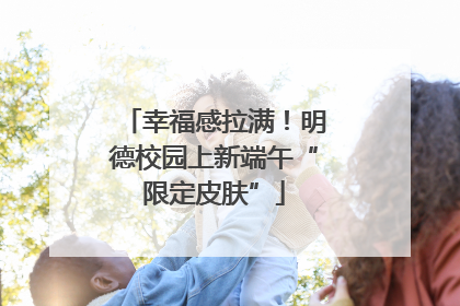 幸福感拉满！明德校园上新端午“限定皮肤”