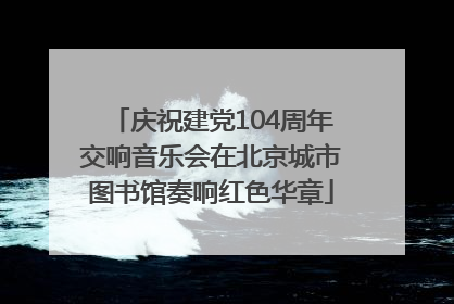 庆祝建党104周年交响音乐会在北京城市图书馆奏响红色华章