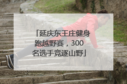 延庆东王庄健身跑越野赛，300名选手竞逐山野