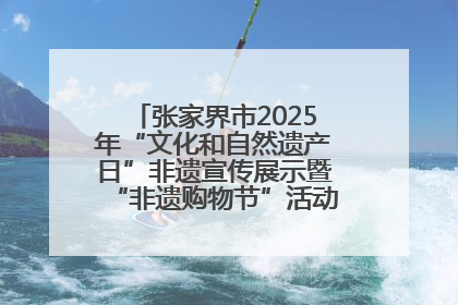 张家界市2025年“文化和自然遗产日”非遗宣传展示暨“非遗购物节”活动在慈利县盛大启幕