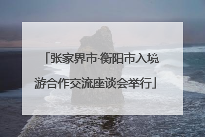 张家界市·衡阳市入境游合作交流座谈会举行