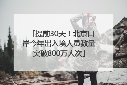 提前30天！北京口岸今年出入境人员数量突破800万人次