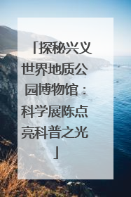 探秘兴义世界地质公园博物馆：科学展陈点亮科普之光